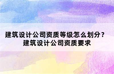 建筑设计公司资质等级怎么划分？ 建筑设计公司资质要求